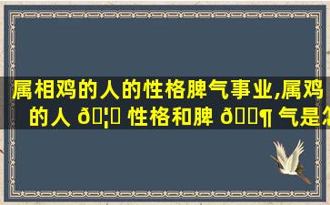 属相鸡的人的性格脾气事业,属鸡的人 🦄 性格和脾 🐶 气是怎么样的